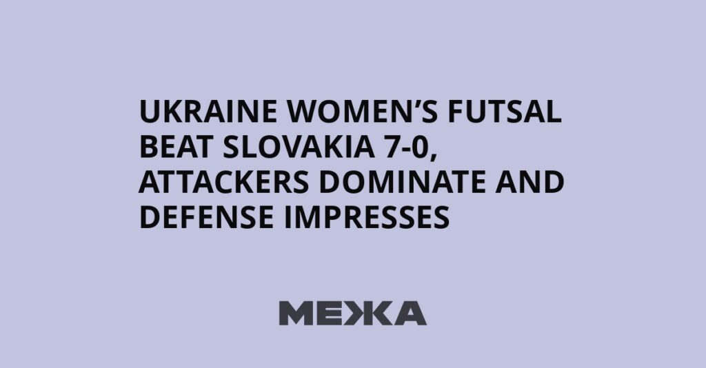 Ukraine women’s futsal beat Slovakia 7-0, attackers dominate and defense impresses | Ukraine news