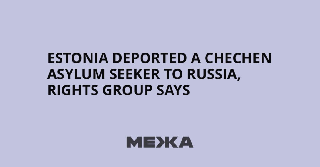 Estonia deported a Chechen asylum seeker to Russia, rights group says | Ukraine news