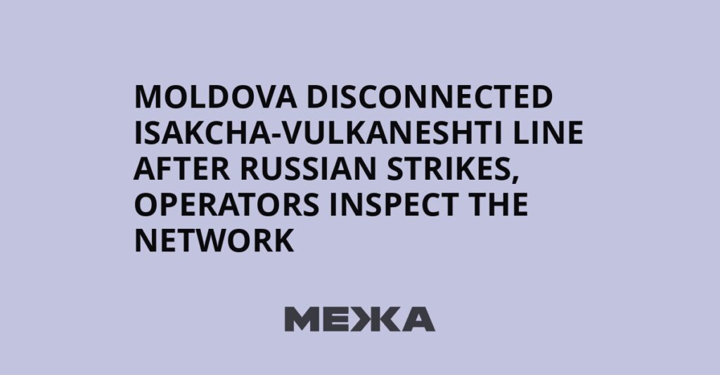 Moldova disconnected Isakcha-Vulkaneshti line after Russian strikes, operators inspect the network | Ukraine news