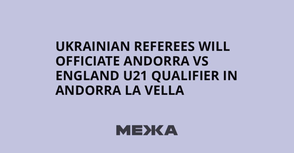 Ukrainian referees will officiate Andorra vs England U21 qualifier in Andorra la Vella | Ukraine news