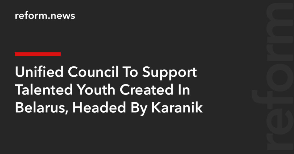 Unified Council To Support Talented Youth Created In Belarus, Headed By Karanik – REFORM.news (formerly REFORM.by) Unified Council To Support Talented Youth Created In Belarus, Headed By Karanik – REFORM.news (formerly REFORM.by)