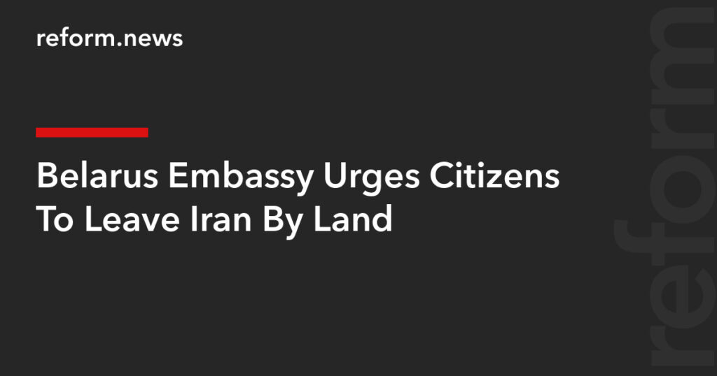 Belarus Embassy Urges Citizens To Leave Iran By Land – REFORM.news (formerly REFORM.by)