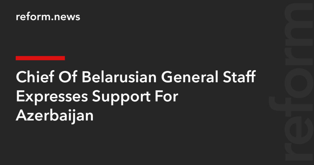 Chief Of Belarusian General Staff Expresses Support For Azerbaijan – REFORM.news (formerly REFORM.by) Chief Of Belarusian General Staff Expresses Support For Azerbaijan – REFORM.news (formerly REFORM.by)