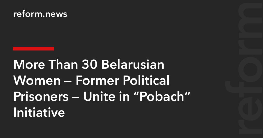 More Than 30 Belarusian Women — Former Political Prisoners — Unite in “Pobach” Initiative – REFORM.news (formerly REFORM.by) More Than 30 Belarusian Women — Former Political Prisoners — Unite in “Pobach” Initiative – REFORM.news (formerly REFORM.by)