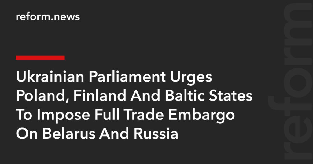 Ukrainian Parliament Urges Poland, Finland And Baltic States To Impose Full Trade Embargo On Belarus And Russia – REFORM.news (formerly REFORM.by) Ukrainian Parliament Urges Poland, Finland And Baltic States To Impose Full Trade Embargo On Belarus And Russia – REFORM.news (formerly REFORM.by)