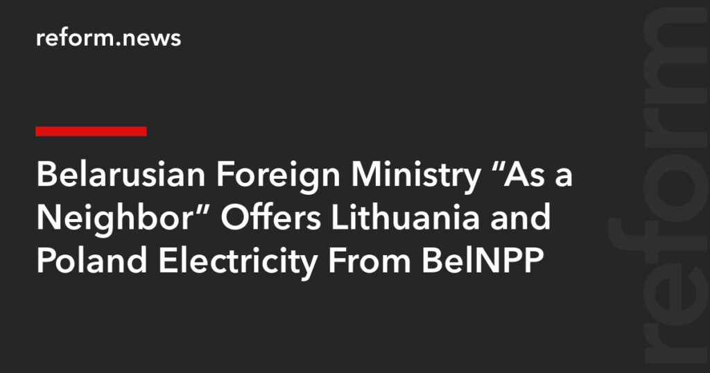 Belarusian Foreign Ministry “As a Neighbor” Offers Lithuania and Poland Electricity From BelNPP – REFORM.news (formerly REFORM.by)