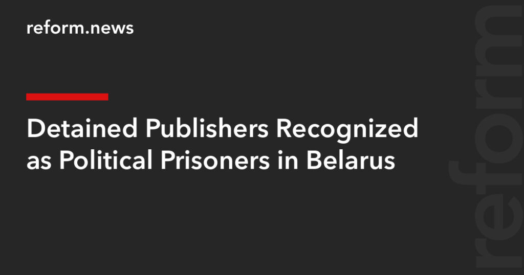 Detained Publishers Recognized as Political Prisoners in Belarus – REFORM.news (formerly REFORM.by) Detained Publishers Recognized as Political Prisoners in Belarus – REFORM.news (formerly REFORM.by)