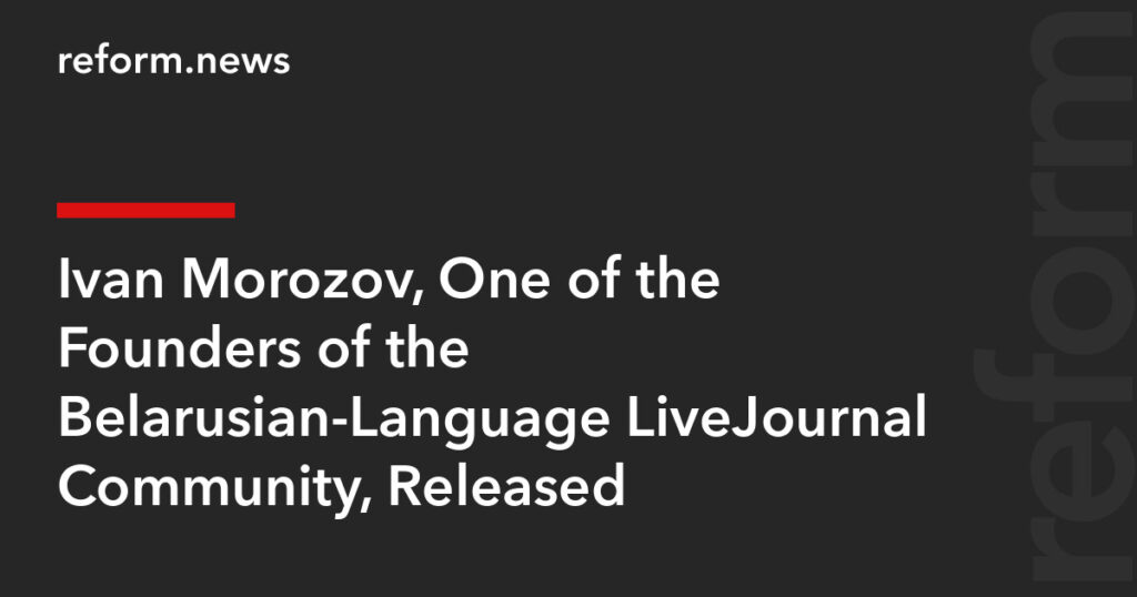 Ivan Morozov, One of the Founders of the Belarusian-Language LiveJournal Community, Released – REFORM.news (formerly REFORM.by) Ivan Morozov, One of the Founders of the Belarusian-Language LiveJournal Community, Released – REFORM.news (formerly REFORM.by)