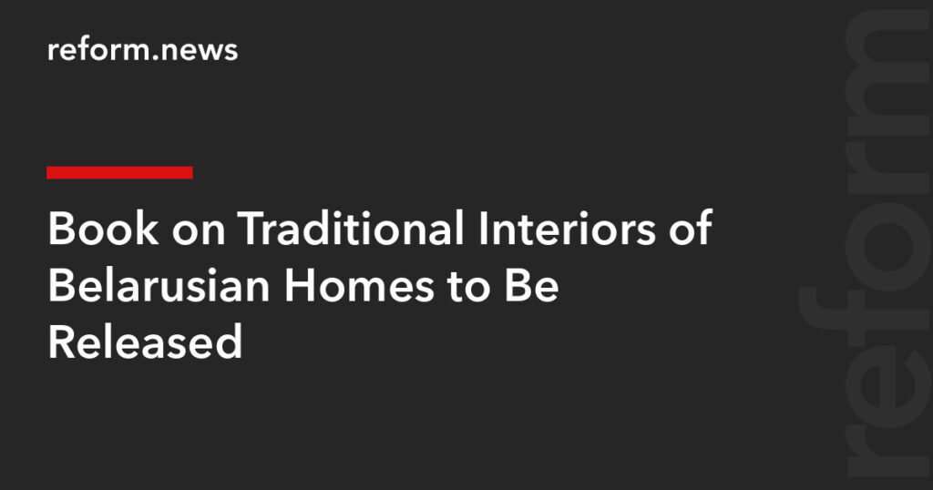 Book on Traditional Interiors of Belarusian Homes to Be Released – REFORM.news (formerly REFORM.by) Book on Traditional Interiors of Belarusian Homes to Be Released – REFORM.news (formerly REFORM.by)