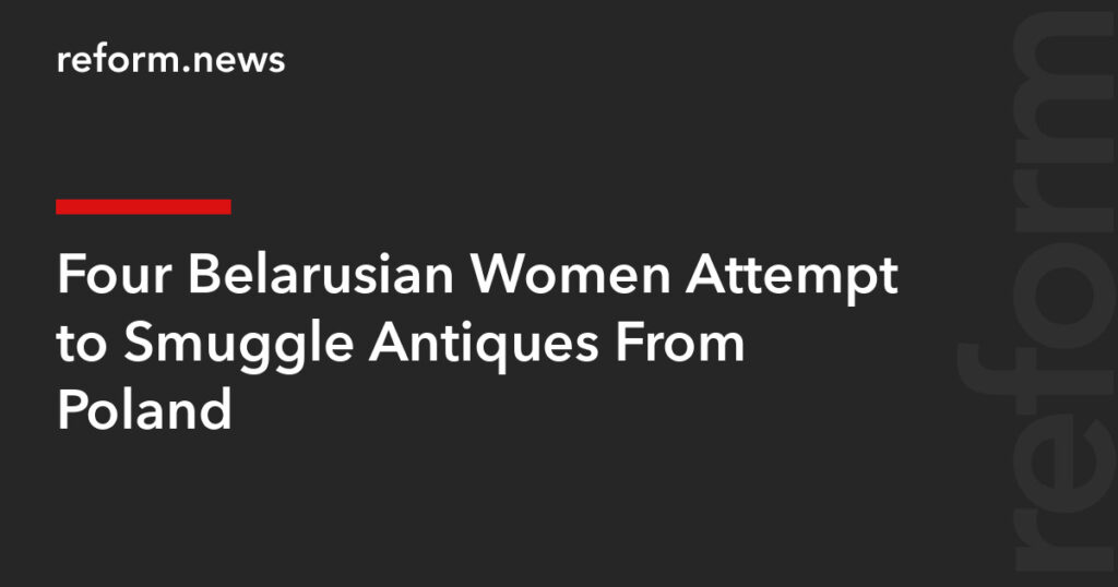 Four Belarusian Women Attempt to Smuggle Antiques From Poland – REFORM.news (formerly REFORM.by) Four Belarusian Women Attempt to Smuggle Antiques From Poland – REFORM.news (formerly REFORM.by)