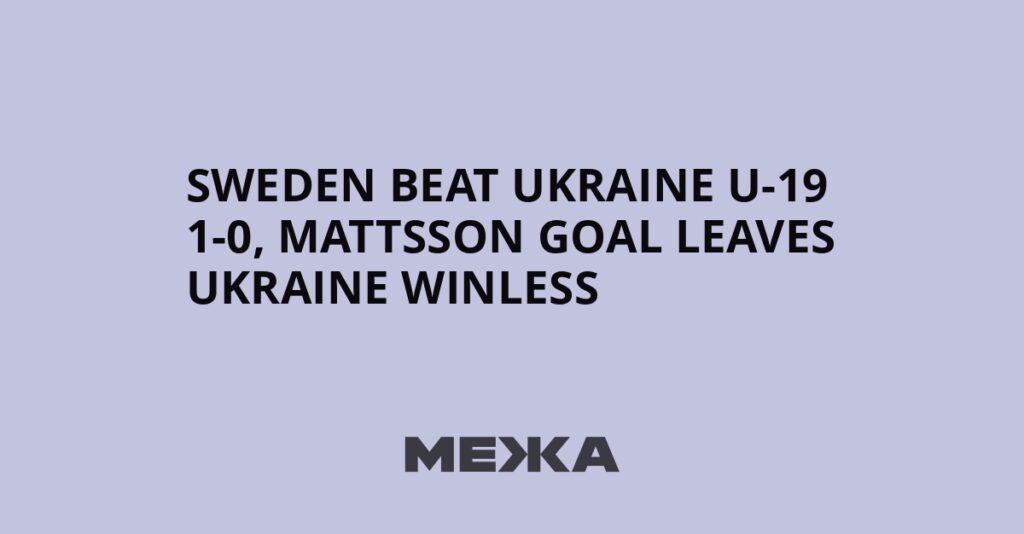 Sweden beat Ukraine U-19 1-0, Mattsson goal leaves Ukraine winless | Ukraine news
