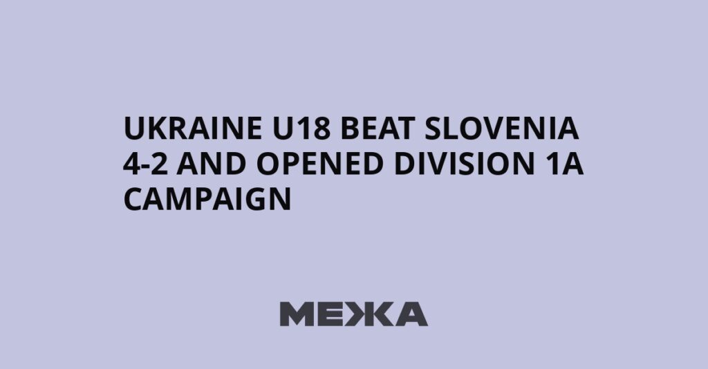 Ukraine U18 beat Slovenia 4-2 and opened Division 1A campaign | Ukraine news