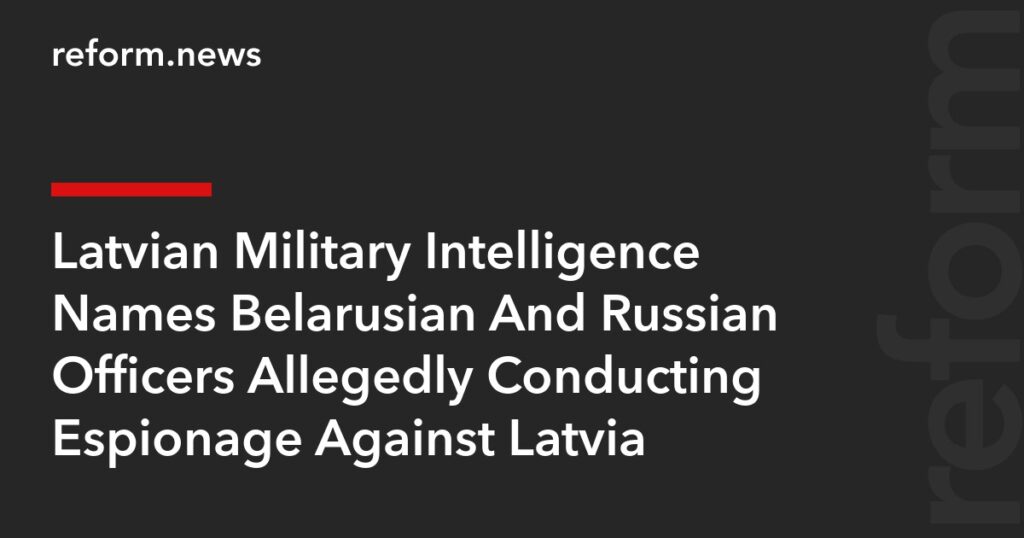 Latvian Military Intelligence Names Belarusian And Russian Officers Allegedly Conducting Espionage Against Latvia – REFORM.news (formerly REFORM.by) Latvian Military Intelligence Names Belarusian And Russian Officers Allegedly Conducting Espionage Against Latvia – REFORM.news (formerly REFORM.by)