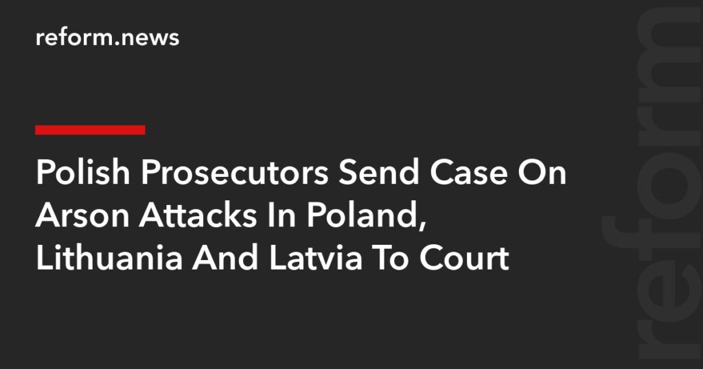 Polish Prosecutors Send Case On Arson Attacks In Poland, Lithuania And Latvia To Court – REFORM.news (formerly REFORM.by)