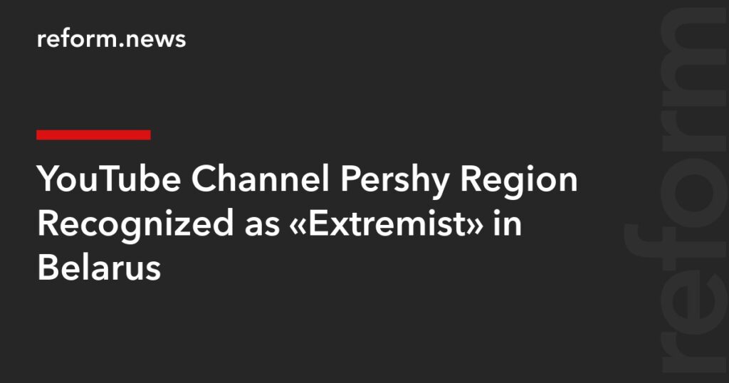 YouTube Channel Pershy Region Recognized as “Extremist” in Belarus – REFORM.news (formerly REFORM.by) YouTube Channel Pershy Region Recognized as “Extremist” in Belarus – REFORM.news (formerly REFORM.by)