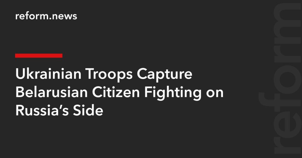 Ukrainian Troops Capture Belarusian Citizen Fighting on Russia’s Side – REFORM.news (formerly REFORM.by) Ukrainian Troops Capture Belarusian Citizen Fighting on Russia’s Side – REFORM.news (formerly REFORM.by)