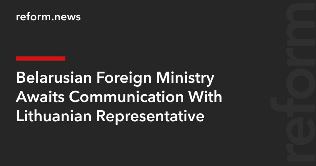 Belarusian Foreign Ministry Awaits Communication With Lithuanian Representative – REFORM.news (formerly REFORM.by)