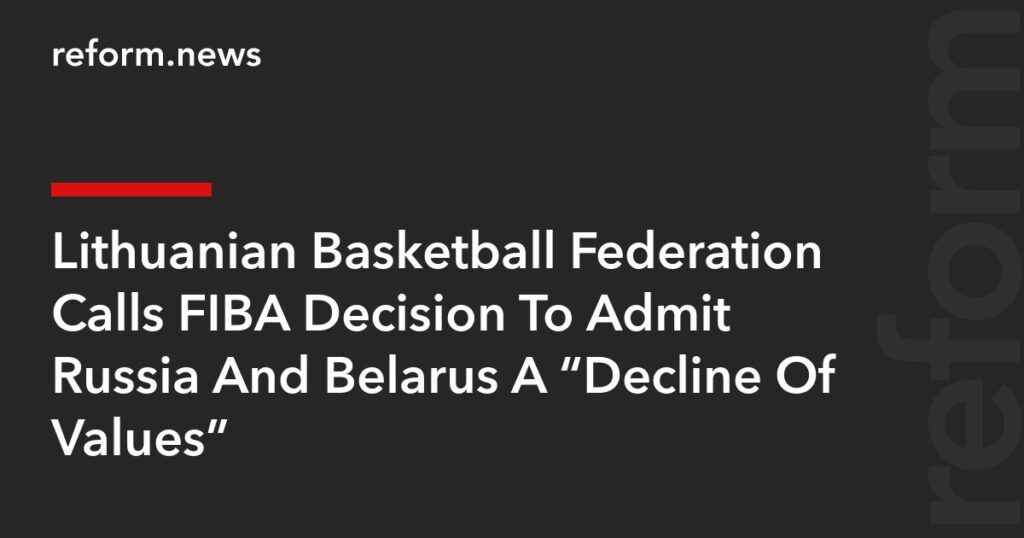 Lithuanian Basketball Federation Calls FIBA Decision To Admit Russia And Belarus A “Decline Of Values” – REFORM.news (formerly REFORM.by)