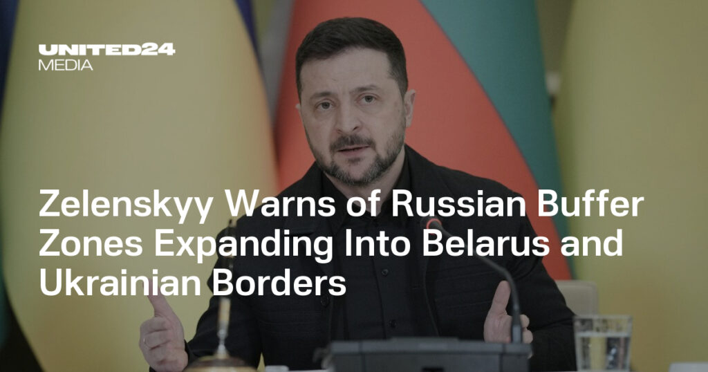Zelenskyy Warns of Russian Buffer Zones Expanding Into Belarus and Ukrainian Borders — UNITED24 Media Zelenskyy Warns of Russian Buffer Zones Expanding Into Belarus and Ukrainian Borders — UNITED24 Media