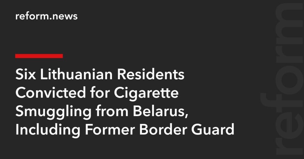 Six Lithuanian Residents Convicted for Cigarette Smuggling from Belarus, Including Former Border Guard – REFORM.news (formerly REFORM.by)