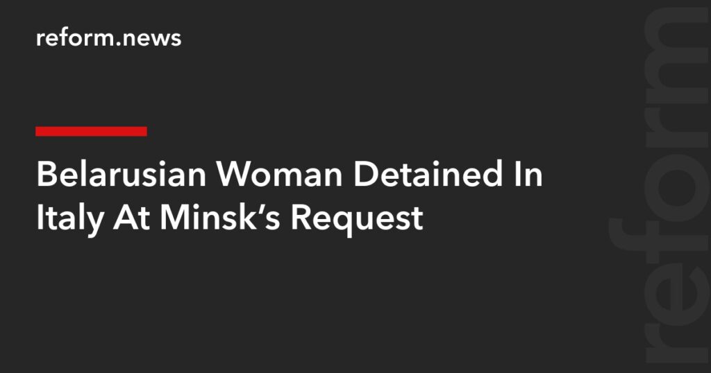 Belarusian Woman Detained In Italy At Minsk’s Request – REFORM.news (formerly REFORM.by) Belarusian Woman Detained In Italy At Minsk’s Request – REFORM.news (formerly REFORM.by)