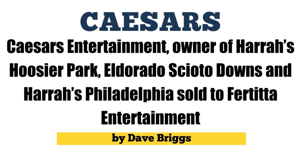 Caesars Entertainment, owner of Harrah’s Hoosier Park, Eldorado Scioto Downs and Harrah’s Philadelphia sold to Fertitta Entertainment Caesars Entertainment, owner of Harrah’s Hoosier Park, Eldorado Scioto Downs and Harrah’s Philadelphia sold to Fertitta Entertainment