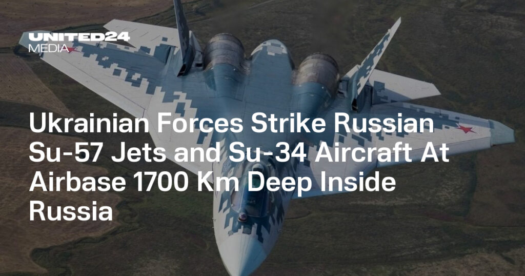 Ukrainian Forces Strike Russian Su-57 Jets and Su-34 Aircraft At Airbase 1700 Km Deep Inside Russia — UNITED24 Media