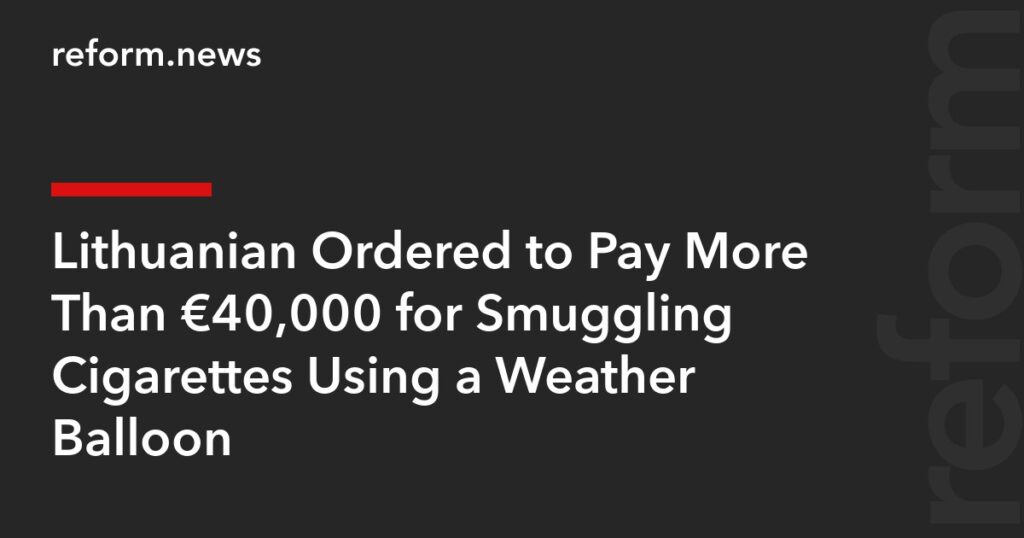 Lithuanian Ordered to Pay More Than €40,000 for Smuggling Cigarettes Using a Weather Balloon – REFORM.news (formerly REFORM.by)