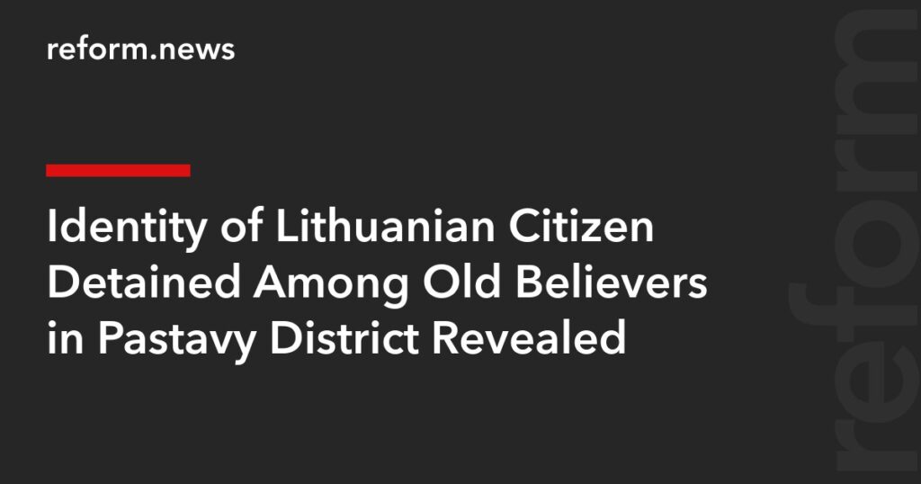 Identity of Lithuanian Citizen Detained Among Old Believers in Pastavy District Revealed – REFORM.news (formerly REFORM.by)