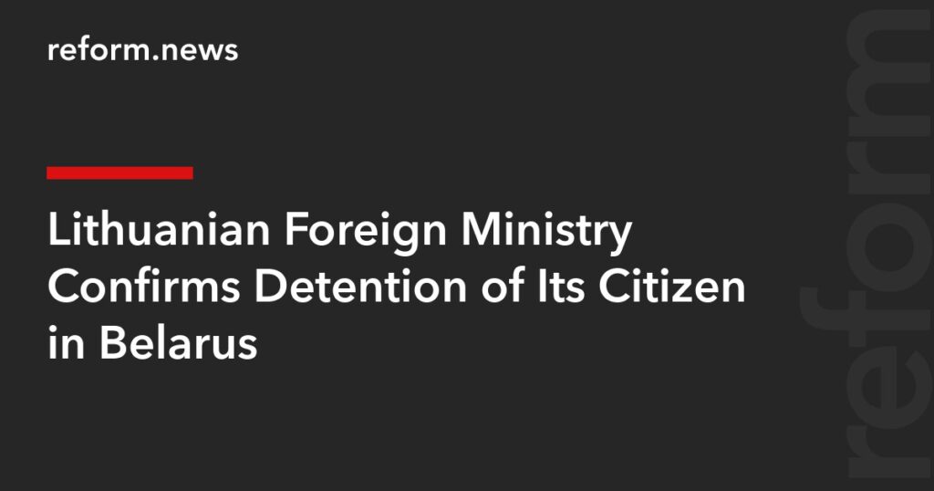 Lithuanian Foreign Ministry Confirms Detention of Its Citizen in Belarus – REFORM.news (formerly REFORM.by)