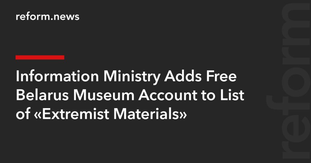 Information Ministry Adds Free Belarus Museum Account to List of “Extremist Materials” – REFORM.news (formerly REFORM.by)