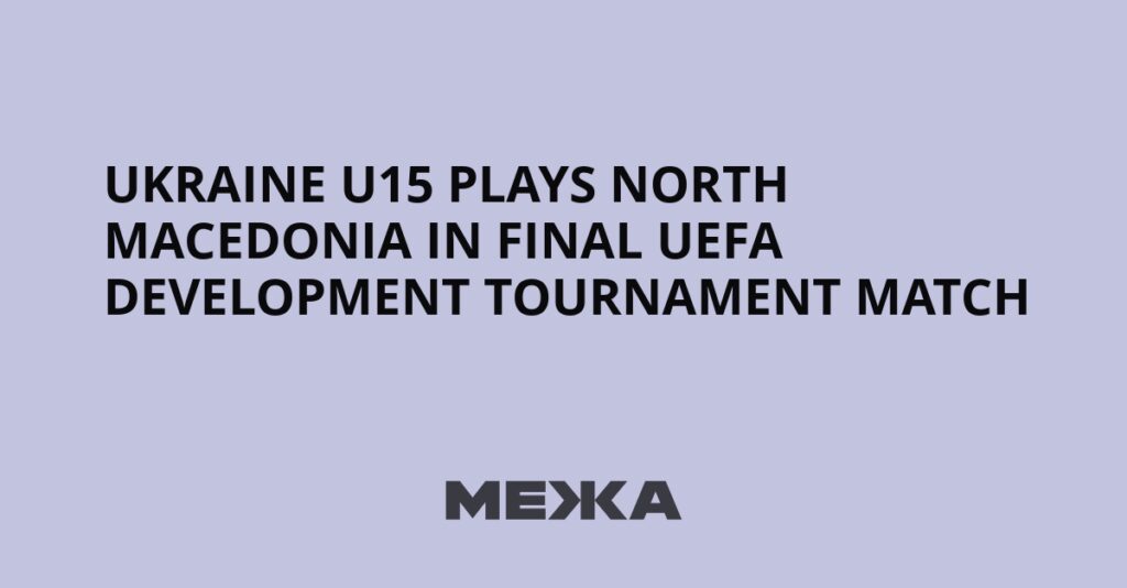 Ukraine U15 Plays North Macedonia in Final UEFA Development Tournament Match | Ukraine news Ukraine U15 Plays North Macedonia in Final UEFA Development Tournament Match | Ukraine news