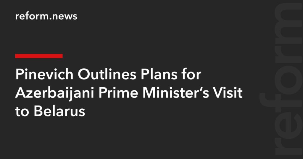 Pinevich Outlines Plans for Azerbaijani Prime Minister’s Visit to Belarus – REFORM.news