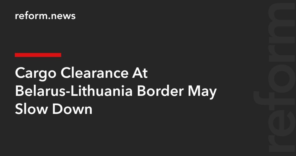 Cargo Clearance At Belarus-Lithuania Border May Slow Down – REFORM.news Cargo Clearance At Belarus-Lithuania Border May Slow Down – REFORM.news