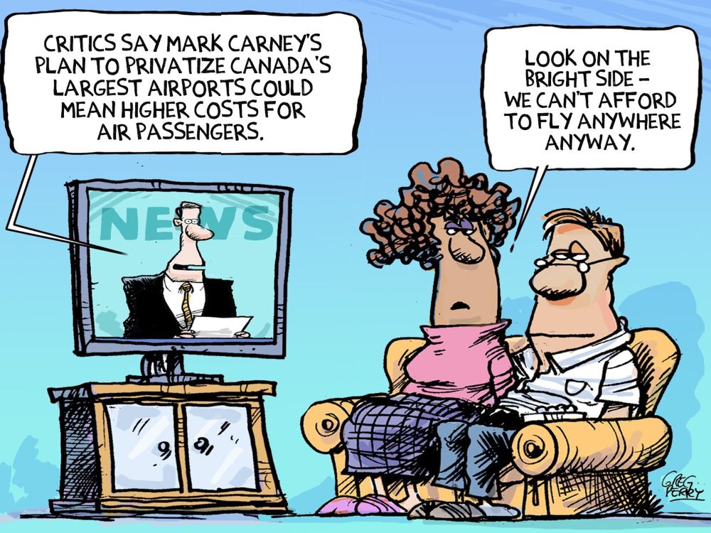 Please Advise! How Much Profit Can be Squeezed from Canada’s Airports? A cartoon shows a man and a woman sitting on their couch watching television news. The newscaster says, “Critics say Mark Carney’s plan to privatize Canadian airports could mean higher costs for air passengers.” The woman says, “Look on the bright side — we can’t afford to fly anywhere anyway.”